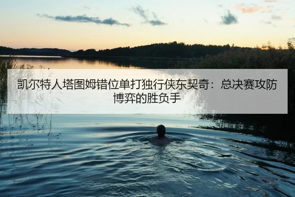 凯尔特人塔图姆错位单打独行侠东契奇：总决赛攻防博弈的胜负手