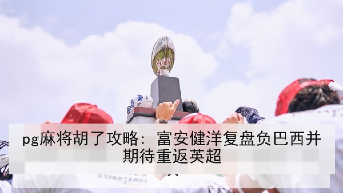pg麻将胡了攻略: 富安健洋复盘负巴西并期待重返英超