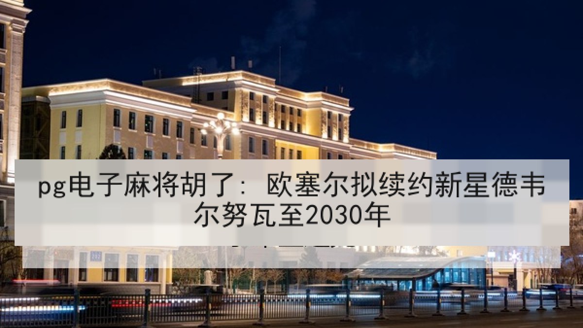 pg电子麻将胡了: 欧塞尔拟续约新星德韦尔努瓦至2030年 pg电子麻将胡了: 欧塞尔拟续约新星德韦尔努瓦至2030年