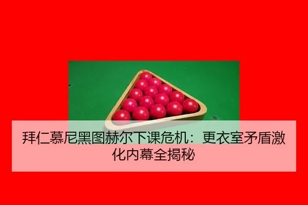 拜仁慕尼黑图赫尔下课危机：更衣室矛盾激化内幕全揭秘