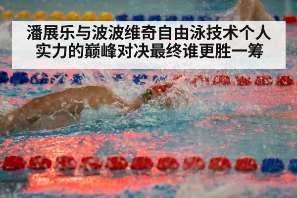潘展乐与波波维奇自由泳技术个人实力的巅峰对决最终谁更胜一筹