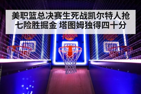 美职篮总决赛生死战凯尔特人抢七险胜掘金 塔图姆独得四十分