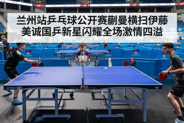 兰州站乒乓球公开赛蒯曼横扫伊藤美诚国乒新星闪耀全场激情四溢