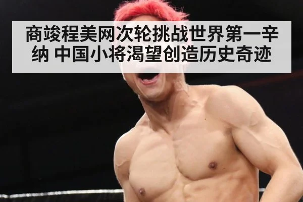 商竣程美网次轮挑战世界第一辛纳 中国小将渴望创造历史奇迹