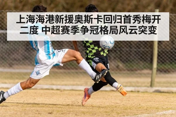 上海海港新援奥斯卡回归首秀梅开二度 中超赛季争冠格局风云突变