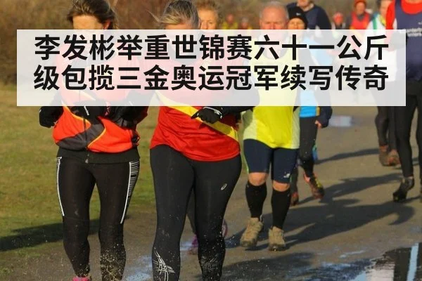 李发彬举重世锦赛六十一公斤级包揽三金奥运冠军续写传奇