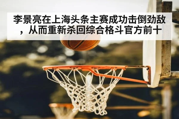 李景亮在上海头条主赛成功击倒劲敌,从而重新杀回综合格斗官方前十