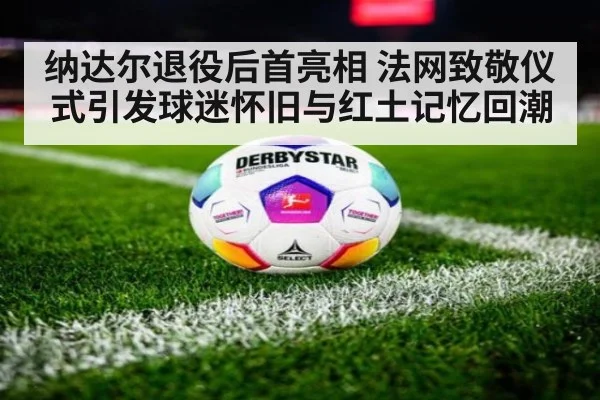 纳达尔退役后首亮相 法网致敬仪式引发球迷怀旧与红土记忆回潮