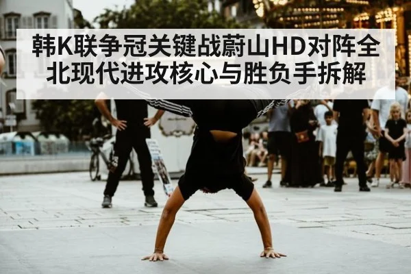 韩K联争冠关键战蔚山HD对阵全北现代进攻核心与胜负手拆解