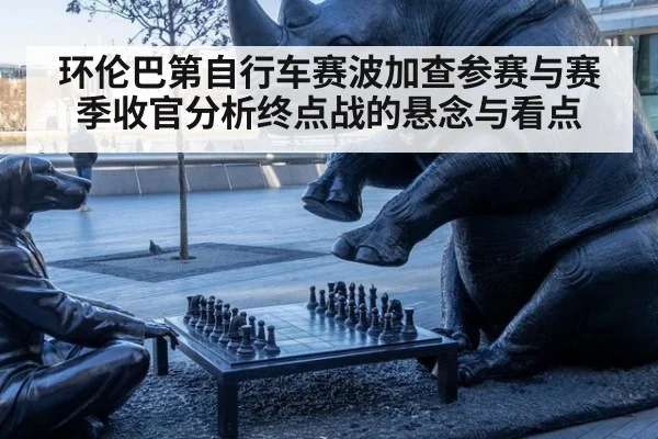 环伦巴第自行车赛波加查参赛与赛季收官分析终点战的悬念与看点